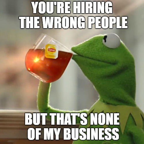 You're Hiring the Wrong People But That's None of My Business 
